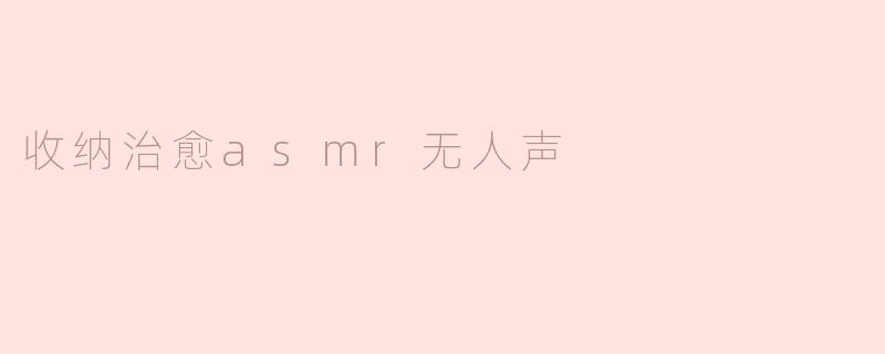 什么是“收纳治愈ASMR（无人声）”视频？它有什么特点？