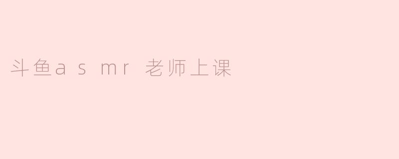 《沉浸式课堂体验：斗鱼ASMR老师的“声”动教学之旅》