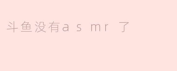 斗鱼没有asmr了