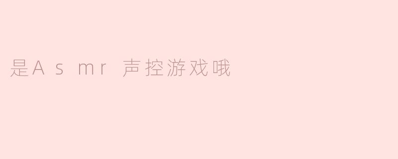 《沉浸式ASMR声控游戏：用声音解锁你的感官新维度》