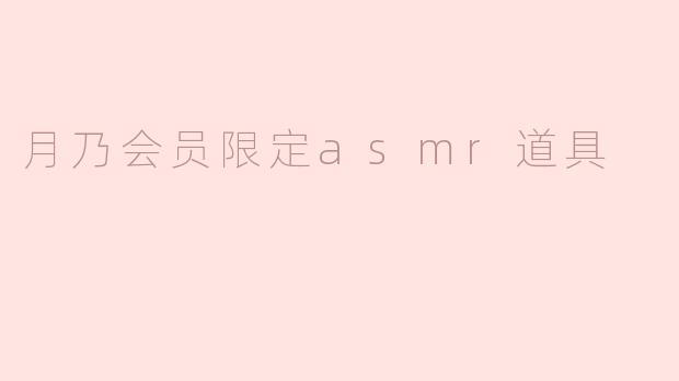 「月乃会员限定ASMR道具：沉浸式感官体验的专属秘密武器」
