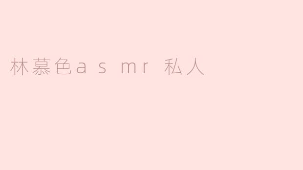 林慕色的ASMR私人视频内容主要包含哪些类型？