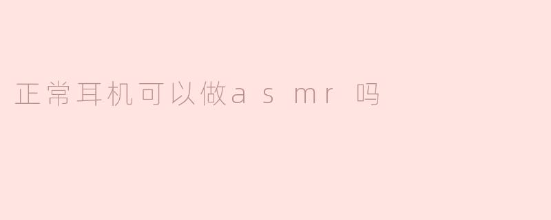 普通耳机也能做ASMR吗？揭秘日常设备的沉浸体验