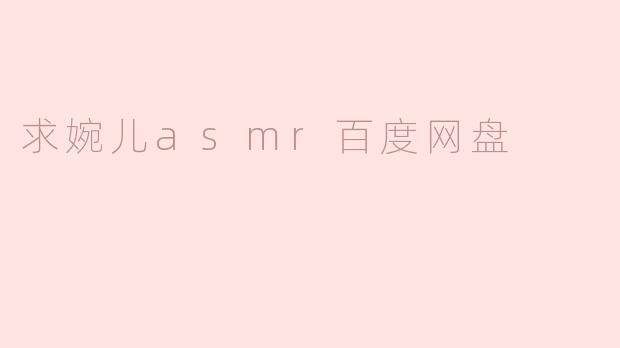 求婉儿asmr百度网盘