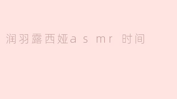 润羽露西娅asmr时间