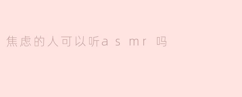 焦虑的人可以听ASMR吗？探索声音疗愈的舒缓力量