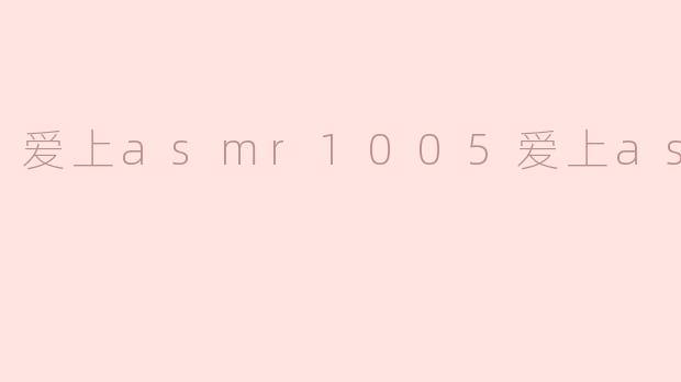 为什么“爱上ASMR1005”这个账号的ASMR内容如此受欢迎？