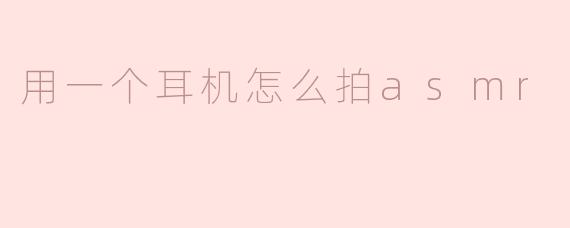 用一个耳机怎么拍asmr