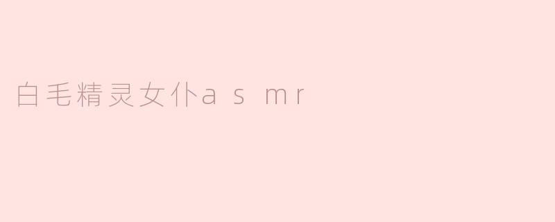 《白毛精灵女仆的治愈耳语：一场沉浸式ASMR的奇幻邂逅》