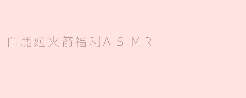 白鹿姬火箭福利ASMR