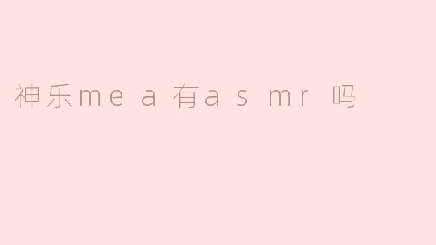 神乐Mea的ASMR内容探秘：虚拟歌姬的治愈之声