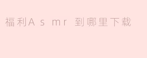 福利Asmr到哪里下载