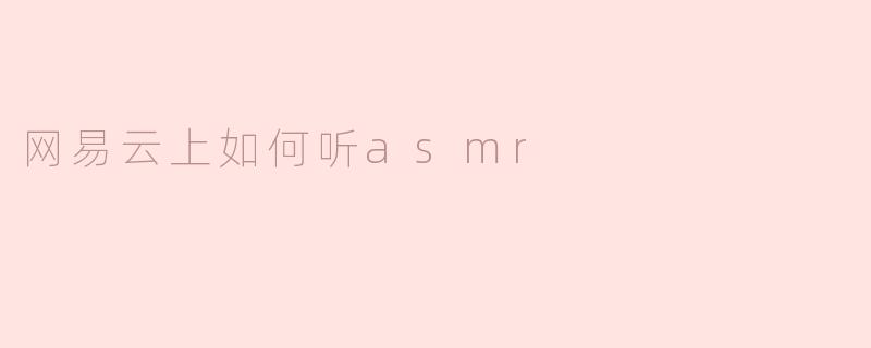 《网易云音乐ASMR聆听指南：轻松找到你的治愈音轨》