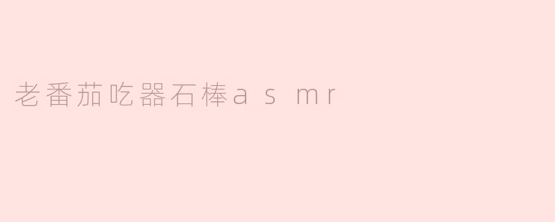 老番茄吃器石棒asmr