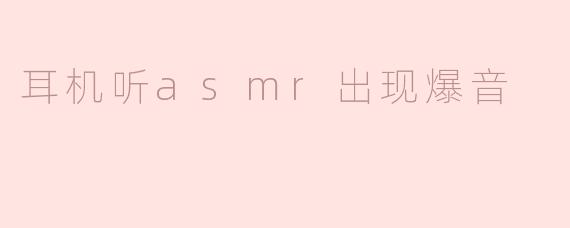 耳机听ASMR出现爆音？可能是这些原因在作祟！