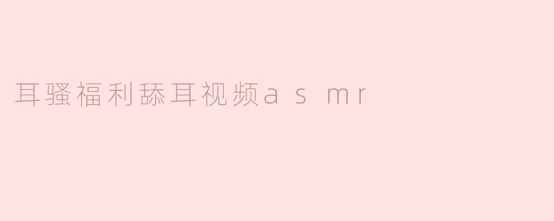 耳骚福利舔耳视频asmr