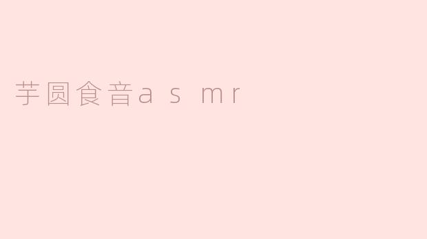 “芋圆食音ASMR：甜蜜咀嚼声中的治愈时刻”