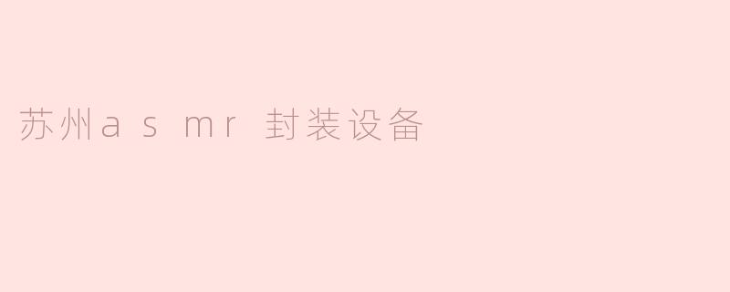苏州ASMR封装设备：创新科技引领精密制造新潮流