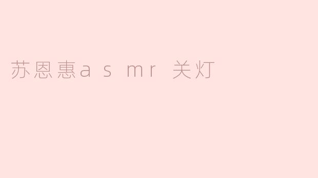 苏恩惠的ASMR视频中关灯环节有什么特别之处？