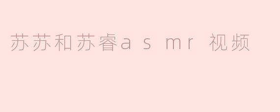 苏苏和苏睿asmr视频