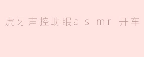 什么是虎牙声控助眠ASMR开车？听起来好特别，能具体解释一下吗？