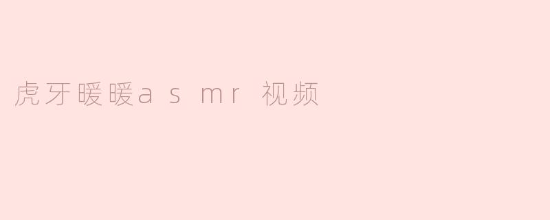 虎牙暖暖的ASMR视频主要有哪些助眠内容？