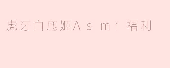 《虎牙白鹿姬ASMR福利：沉浸式音疗体验，解锁深夜治愈时刻》