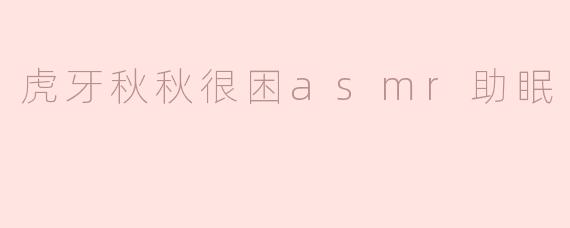 《沉浸式助眠体验：虎牙秋秋很困ASMR，带你逃离失眠困扰》