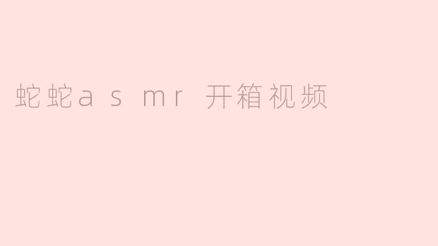蛇蛇asmr开箱视频