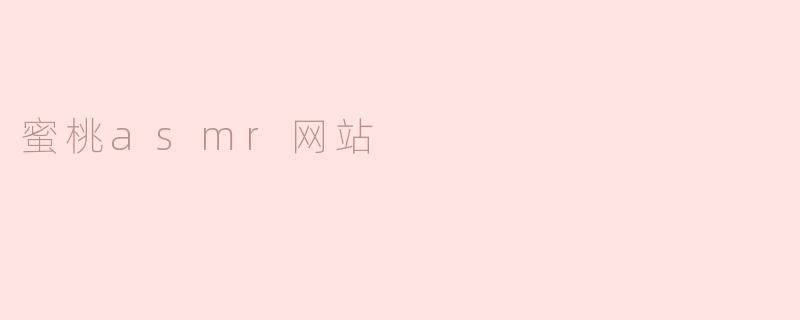 《蜜桃ASMR：沉浸式听觉体验，探索声音疗愈的奇妙世界》