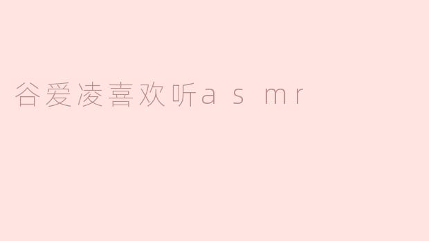 谷爱凌平时喜欢听ASMR吗？她常听哪些类型的内容？