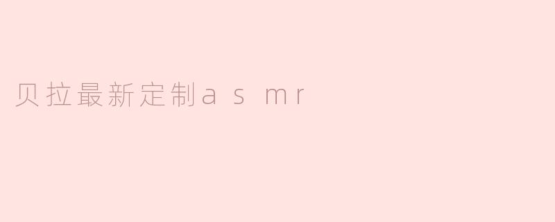 贝拉最新定制asmr