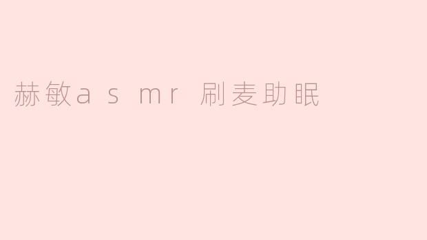 赫敏的ASMR刷麦助眠视频有什么独特之处？