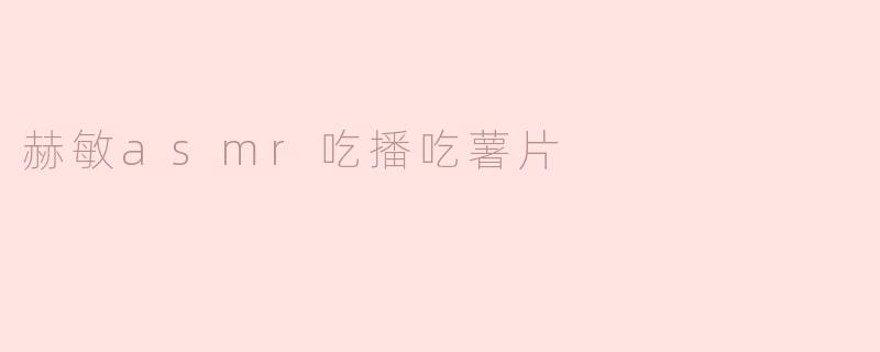 《赫敏ASMR吃播：酥脆薯片的魔法时刻，带你沉浸式解压》