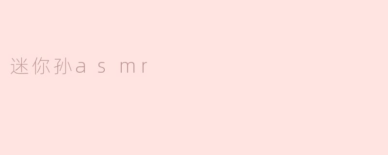 什么是迷你孙ASMR？它有什么特点？