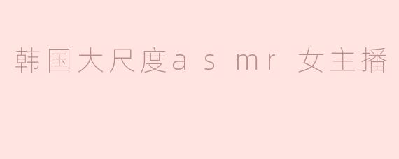 韩国大尺度asmr女主播