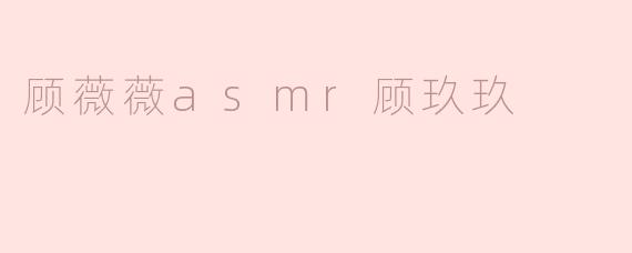 顾薇薇asmr顾玖玖
