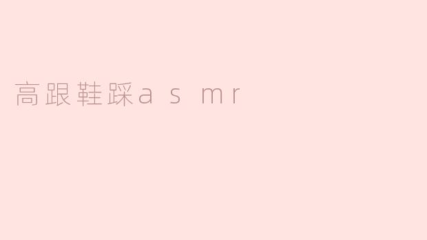 高跟鞋踩踏ASMR：听觉与视觉的双重感官盛宴