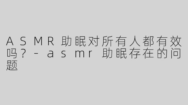 ASMR助眠对所有人都有效吗？-asmr助眠存在的问题