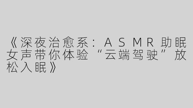 《深夜治愈系：ASMR助眠女声带你体验“云端驾驶”放松入眠》