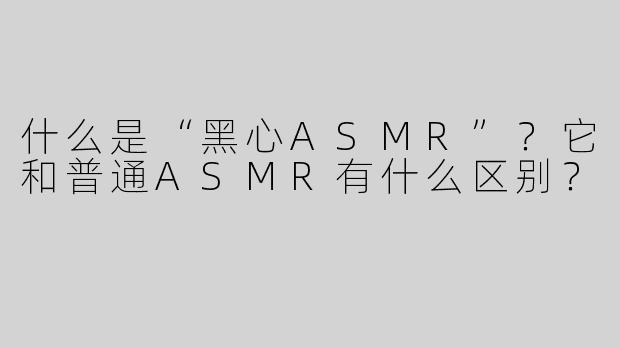 什么是“黑心ASMR”？它和普通ASMR有什么区别？