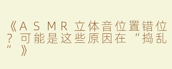 《ASMR立体音位置错位？可能是这些原因在“捣乱”》