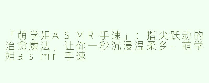 「萌学姐ASMR手速」：指尖跃动的治愈魔法，让你一秒沉浸温柔乡-萌学姐asmr手速