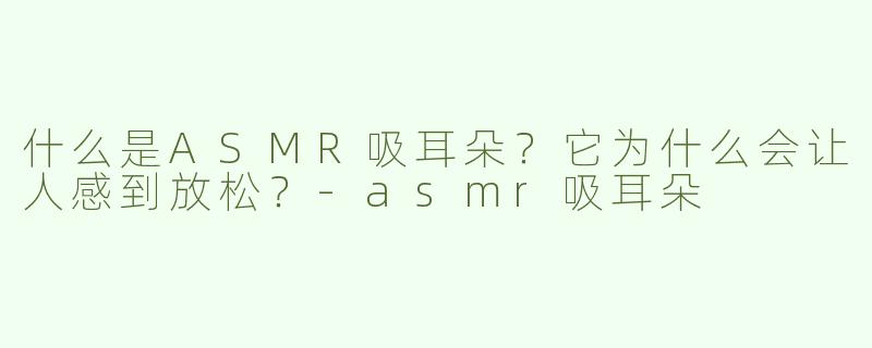 什么是ASMR吸耳朵？它为什么会让人感到放松？