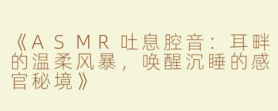 《ASMR吐息腔音：耳畔的温柔风暴，唤醒沉睡的感官秘境》