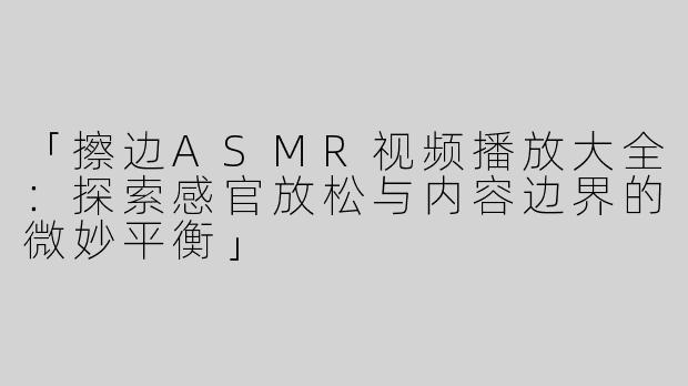 「擦边ASMR视频播放大全：探索感官放松与内容边界的微妙平衡」