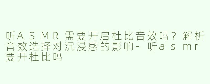 听ASMR需要开启杜比音效吗？解析音效选择对沉浸感的影响-听asmr要开杜比吗