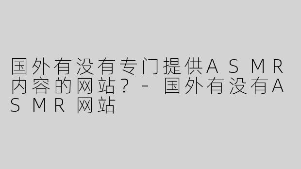 国外有没有专门提供ASMR内容的网站？-国外有没有ASMR网站
