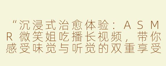 “沉浸式治愈体验：ASMR微笑姐吃播长视频，带你感受味觉与听觉的双重享受”