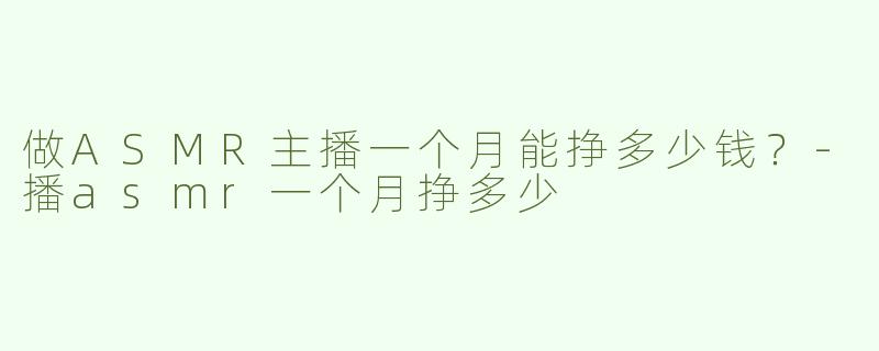 做ASMR主播一个月能挣多少钱？-播asmr一个月挣多少
